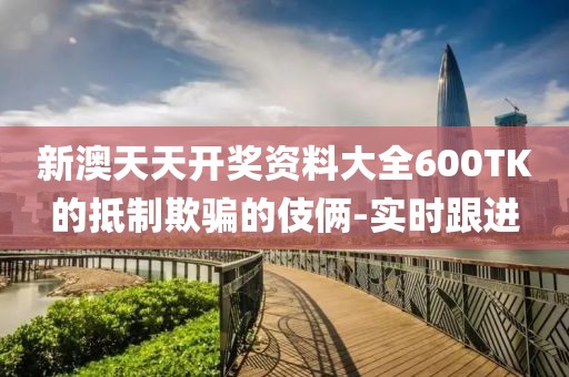 新澳天天開(kāi)獎(jiǎng)資料大全600TK的抵制欺騙的伎倆-實(shí)時(shí)跟進(jìn)