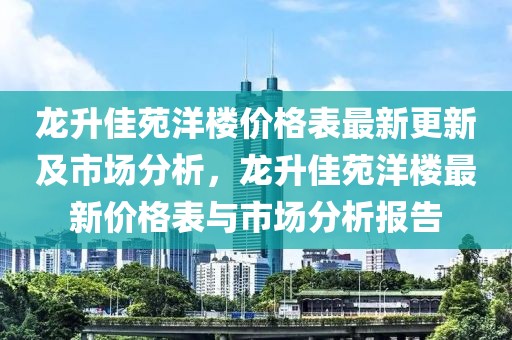 龍升佳苑洋樓價格表最新更新及市場分析，龍升佳苑洋樓最新價格表與市場分析報告