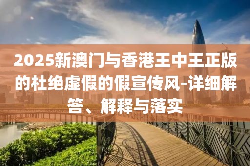 2025新澳門與香港王中王正版的杜絕虛假的假宣傳風(fēng)-詳細(xì)解答、解釋與落實