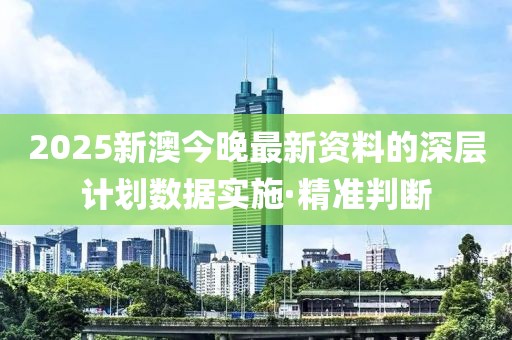 2025新澳今晚最新資料的深層計(jì)劃數(shù)據(jù)實(shí)施·精準(zhǔn)判斷