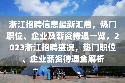浙江招聘信息最新匯總，熱門職位、企業(yè)及薪資待遇一覽，2023浙江招聘盛況，熱門職位、企業(yè)薪資待遇全解析