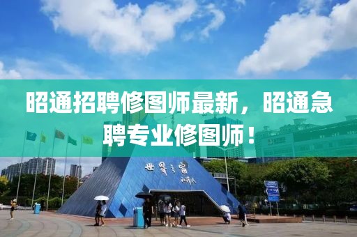 昭通招聘修圖師最新，昭通急聘專業(yè)修圖師！