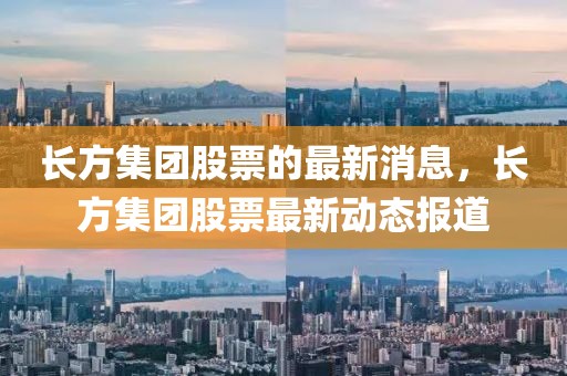 長方集團股票的最新消息，長方集團股票最新動態(tài)報道