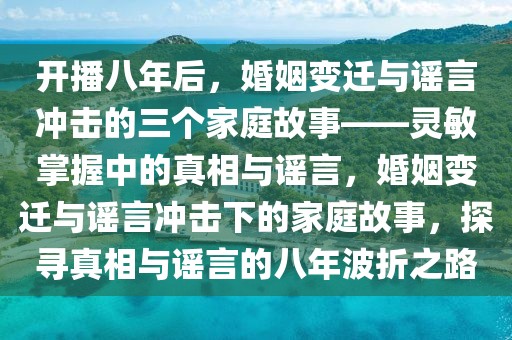 開播八年后，婚姻變遷與謠言沖擊的三個家庭故事——靈敏掌握中的真相與謠言，婚姻變遷與謠言沖擊下的家庭故事，探尋真相與謠言的八年波折之路