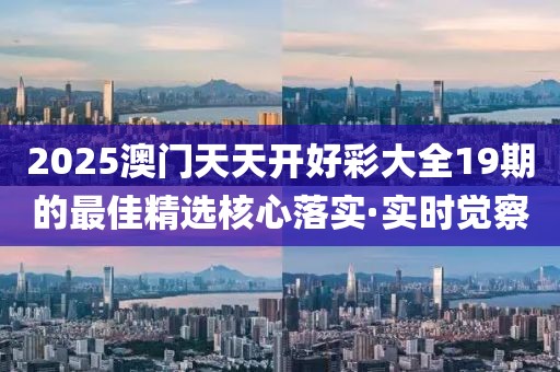 2025澳門天天開(kāi)好彩大全19期的最佳精選核心落實(shí)·實(shí)時(shí)覺(jué)察