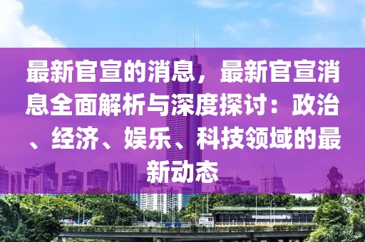 最新官宣的消息，最新官宣消息全面解析與深度探討：政治、經(jīng)濟(jì)、娛樂、科技領(lǐng)域的最新動(dòng)態(tài)