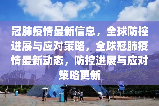 冠肺疫情最新信息，全球防控進(jìn)展與應(yīng)對(duì)策略，全球冠肺疫情最新動(dòng)態(tài)，防控進(jìn)展與應(yīng)對(duì)策略更新