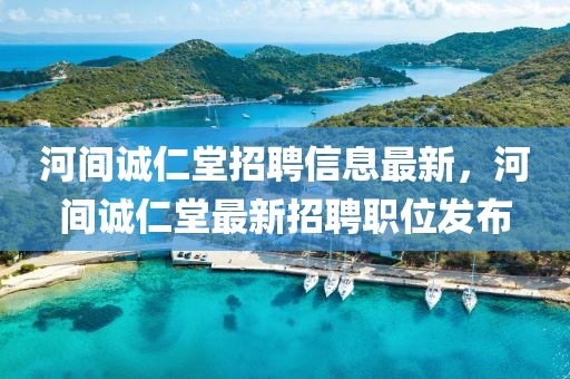 河間誠仁堂招聘信息最新，河間誠仁堂最新招聘職位發(fā)布