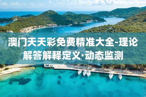 澳門天天彩免費(fèi)精準(zhǔn)大全-理論解答解釋定義·動態(tài)監(jiān)測