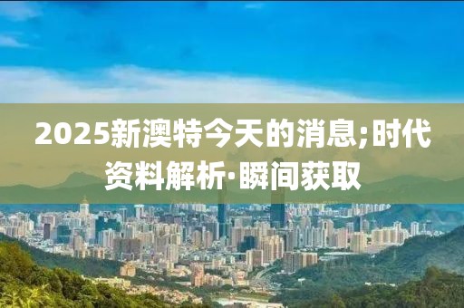 2025新澳特今天的消息;時代資料解析·瞬間獲取