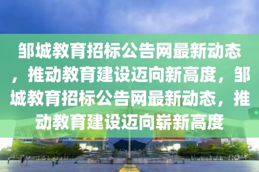 鄒城教育招標(biāo)公告網(wǎng)最新動(dòng)態(tài)，推動(dòng)教育建設(shè)邁向新高度，鄒城教育招標(biāo)公告網(wǎng)最新動(dòng)態(tài)，推動(dòng)教育建設(shè)邁向嶄新高度