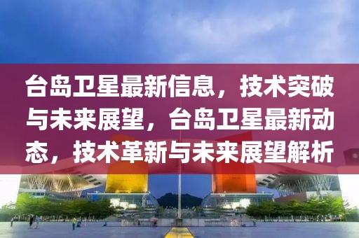 臺島衛(wèi)星最新信息，技術(shù)突破與未來展望，臺島衛(wèi)星最新動態(tài)，技術(shù)革新與未來展望解析