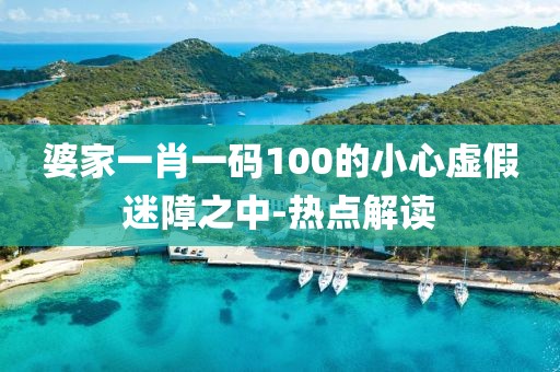 婆家一肖一碼100的小心虛假迷障之中-熱點(diǎn)解讀
