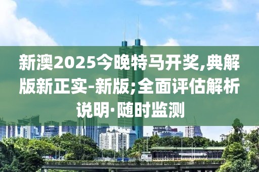 新澳2025今晚特馬開(kāi)獎(jiǎng),典解版新正實(shí)-新版;全面評(píng)估解析說(shuō)明·隨時(shí)監(jiān)測(cè)