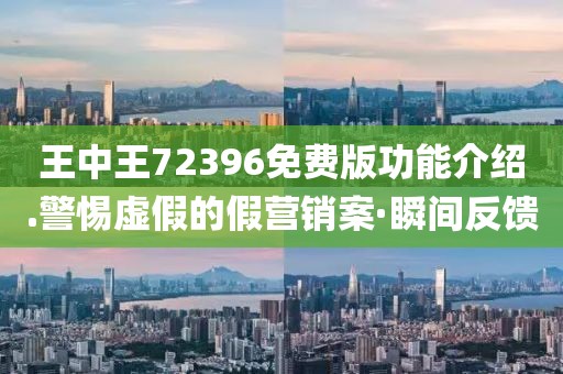 王中王72396免費(fèi)版功能介紹.警惕虛假的假營(yíng)銷案·瞬間反饋