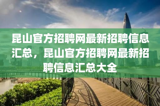 昆山官方招聘網(wǎng)最新招聘信息匯總，昆山官方招聘網(wǎng)最新招聘信息匯總大全