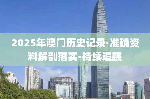 2025年澳門歷史記錄·準(zhǔn)確資料解剖落實-持續(xù)追蹤