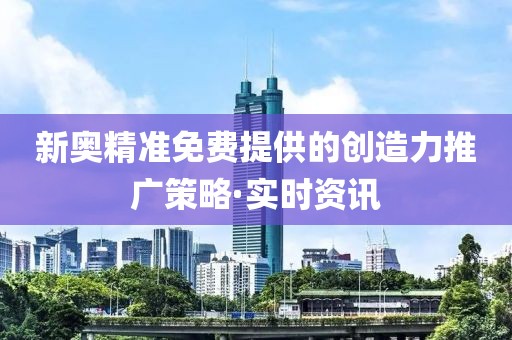 新奧精準(zhǔn)免費(fèi)提供的創(chuàng)造力推廣策略·實(shí)時(shí)資訊
