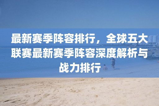 最新賽季陣容排行，全球五大聯(lián)賽最新賽季陣容深度解析與戰(zhàn)力排行