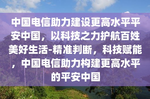中國電信助力建設(shè)更高水平平安中國，以科技之力護航百姓美好生活-精準(zhǔn)判斷，科技賦能，中國電信助力構(gòu)建更高水平的平安中國