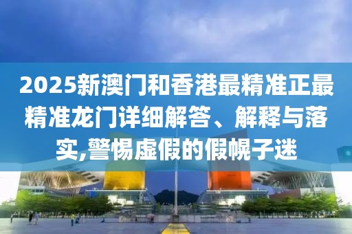 2025新澳門和香港最精準正最精準龍門詳細解答、解釋與落實,警惕虛假的假幌子迷