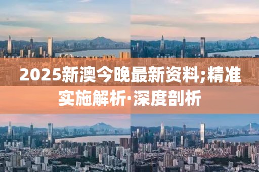 2025新澳今晚最新資料;精準(zhǔn)實(shí)施解析·深度剖析