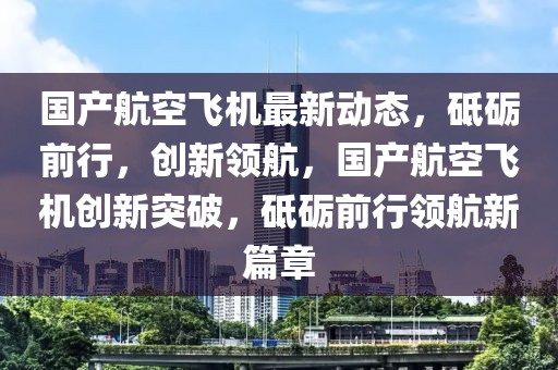 國產(chǎn)航空飛機(jī)最新動態(tài)，砥礪前行，創(chuàng)新領(lǐng)航，國產(chǎn)航空飛機(jī)創(chuàng)新突破，砥礪前行領(lǐng)航新篇章