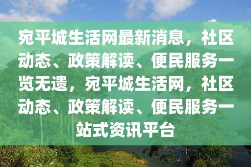 宛平城生活網(wǎng)最新消息，社區(qū)動(dòng)態(tài)、政策解讀、便民服務(wù)一覽無遺，宛平城生活網(wǎng)，社區(qū)動(dòng)態(tài)、政策解讀、便民服務(wù)一站式資訊平臺(tái)