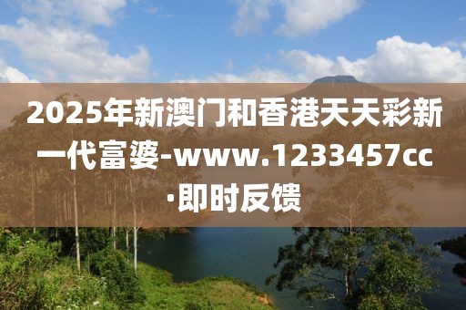 2025年新澳門和香港天天彩新一代富婆-www.1233457cc·即時反饋