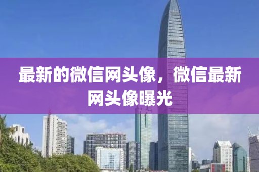 最新的微信網(wǎng)頭像，微信最新網(wǎng)頭像曝光
