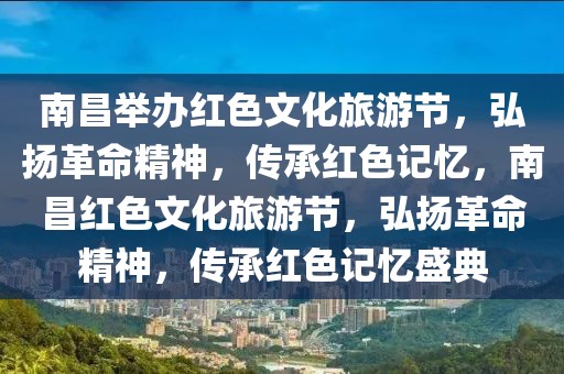 南昌舉辦紅色文化旅游節(jié)，弘揚(yáng)革命精神，傳承紅色記憶，南昌紅色文化旅游節(jié)，弘揚(yáng)革命精神，傳承紅色記憶盛典