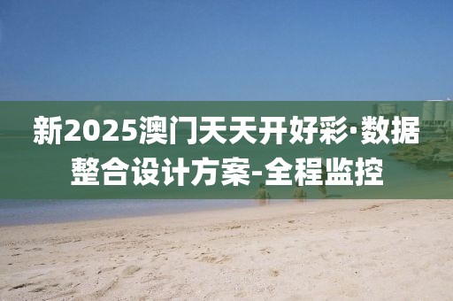 新2025澳門天天開好彩·數(shù)據(jù)整合設(shè)計(jì)方案-全程監(jiān)控
