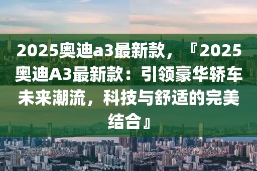2025奧迪a3最新款，『2025奧迪A3最新款：引領(lǐng)豪華轎車未來潮流，科技與舒適的完美結(jié)合』