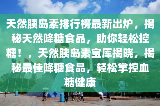 天然胰島素排行榜最新出爐，揭秘天然降糖食品，助你輕松控糖！，天然胰島素寶庫揭曉，揭秘最佳降糖食品，輕松掌控血糖健康
