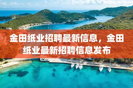 金田紙業(yè)招聘最新信息，金田紙業(yè)最新招聘信息發(fā)布