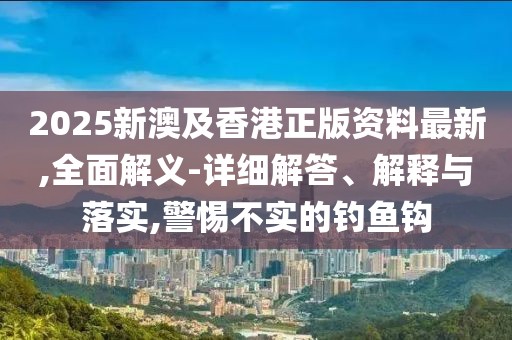 2025新澳及香港正版資料最新,全面解義-詳細(xì)解答、解釋與落實(shí),警惕不實(shí)的釣魚鉤