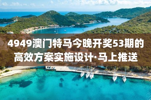 4949澳門特馬今晚開獎(jiǎng)53期的高效方案實(shí)施設(shè)計(jì)·馬上推送