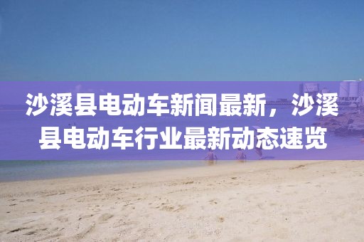 沙溪縣電動車新聞最新，沙溪縣電動車行業(yè)最新動態(tài)速覽