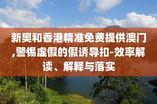 新奧和香港精準(zhǔn)免費(fèi)提供澳門,警惕虛假的假誘導(dǎo)扣-效率解讀、解釋與落實(shí)