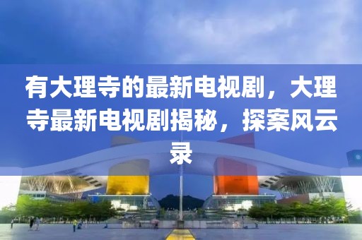 有大理寺的最新電視劇，大理寺最新電視劇揭秘，探案風(fēng)云錄