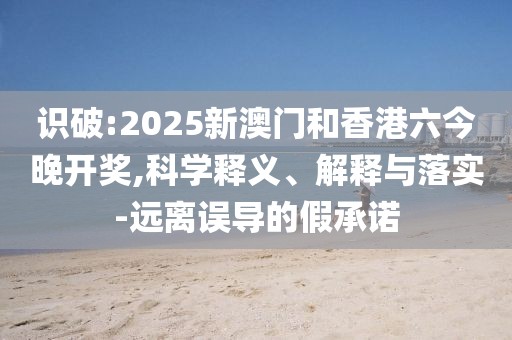 識破:2025新澳門和香港六今晚開獎,科學釋義、解釋與落實-遠離誤導的假承諾