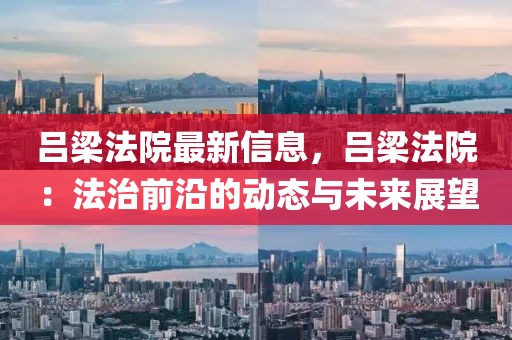 呂梁法院最新信息，呂梁法院：法治前沿的動(dòng)態(tài)與未來展望
