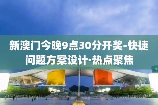 新澳門今晚9點30分開獎-快捷問題方案設(shè)計·熱點聚焦
