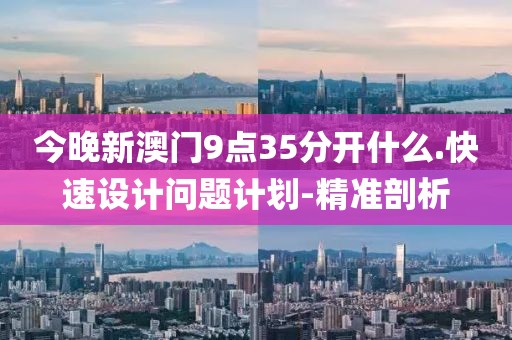 今晚新澳門9點(diǎn)35分開什么.快速設(shè)計問題計劃-精準(zhǔn)剖析