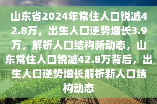 山東省2024年常住人口銳減42.8萬，出生人口逆勢增長3.9萬，解析人口結(jié)構(gòu)新動態(tài)，山東常住人口銳減42.8萬背后，出生人口逆勢增長解析新人口結(jié)構(gòu)動態(tài)