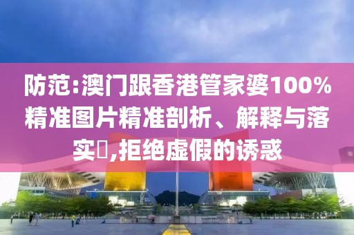 防范:澳門跟香港管家婆100%精準(zhǔn)圖片精準(zhǔn)剖析、解釋與落實(shí)?,拒絕虛假的誘惑