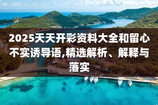 2025天天開彩資料大全和留心不實誘導語,精選解析、解釋與落實