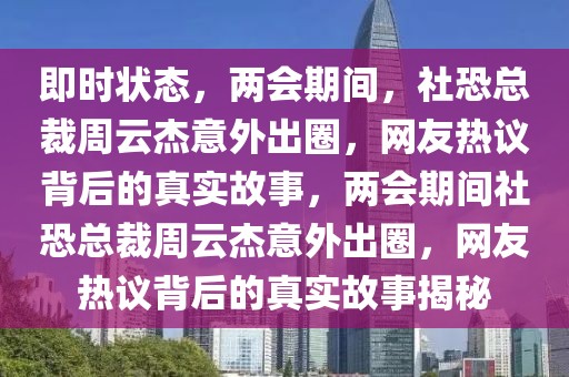 即時(shí)狀態(tài)，兩會(huì)期間，社恐總裁周云杰意外出圈，網(wǎng)友熱議背后的真實(shí)故事，兩會(huì)期間社恐總裁周云杰意外出圈，網(wǎng)友熱議背后的真實(shí)故事揭秘