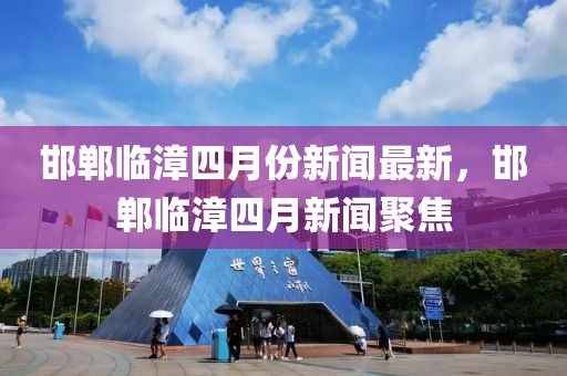 邯鄲臨漳四月份新聞最新，邯鄲臨漳四月新聞聚焦