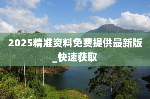 2025精準(zhǔn)資料免費(fèi)提供最新版_快速獲取